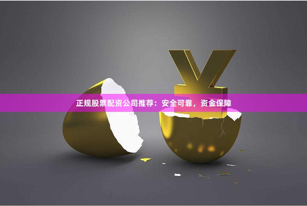 正规股票配资公司推荐：安全可靠，资金保障