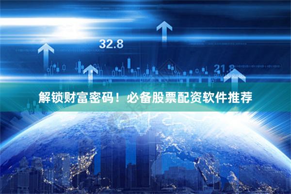 解锁财富密码！必备股票配资软件推荐