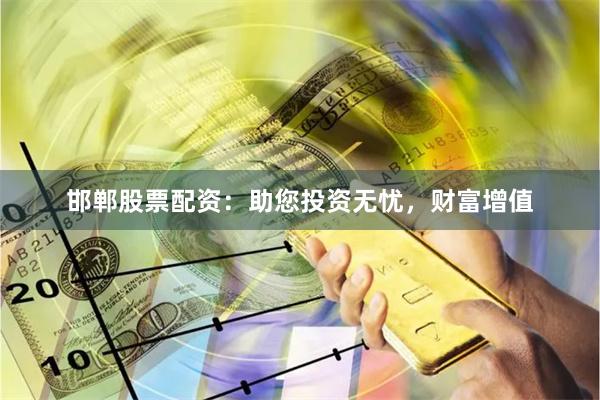 邯郸股票配资：助您投资无忧，财富增值